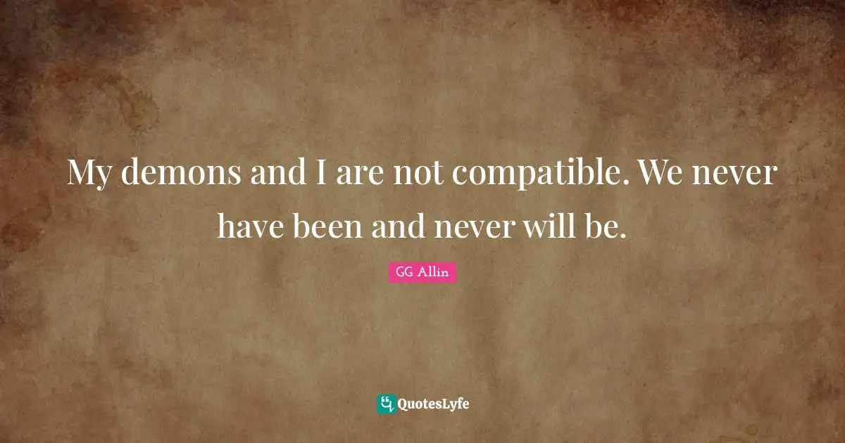 My demons and I are not compatible. We never have been and never will be.