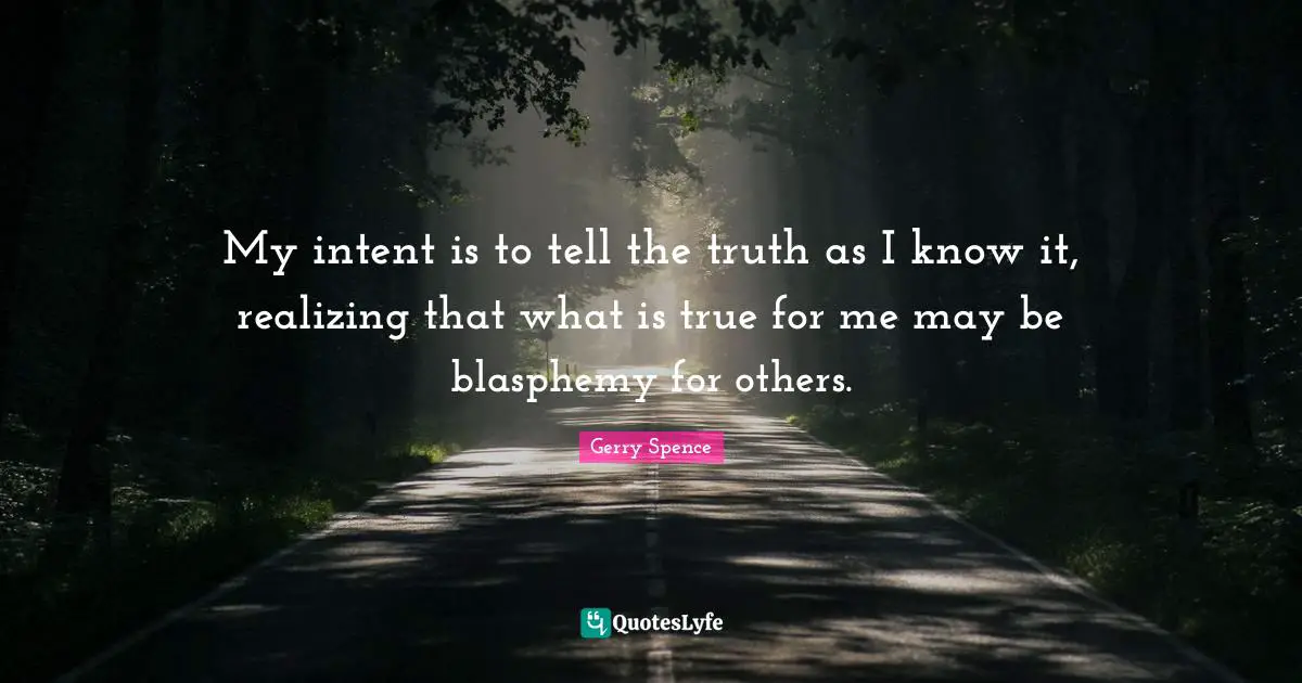 My intent is to tell the truth as I know it, realizing that what is true for me may be blasphemy for others.