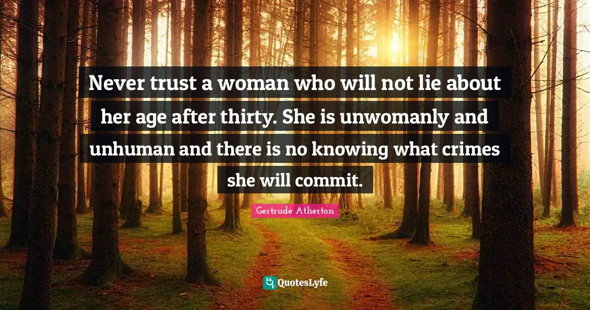 Never trust a woman who will not lie about her age after thirty. She is unwomanly and unhuman and there is no knowing what crimes she will commit.