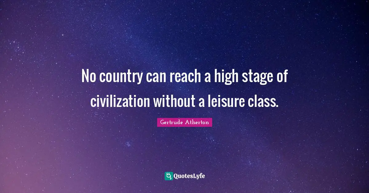 No country can reach a high stage of civilization without a leisure class.