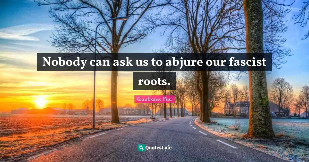 Nobody can ask us to abjure our fascist roots.