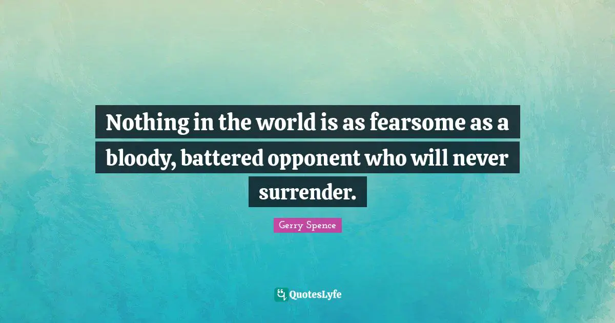 Nothing in the world is as fearsome as a bloody, battered opponent who will never surrender.