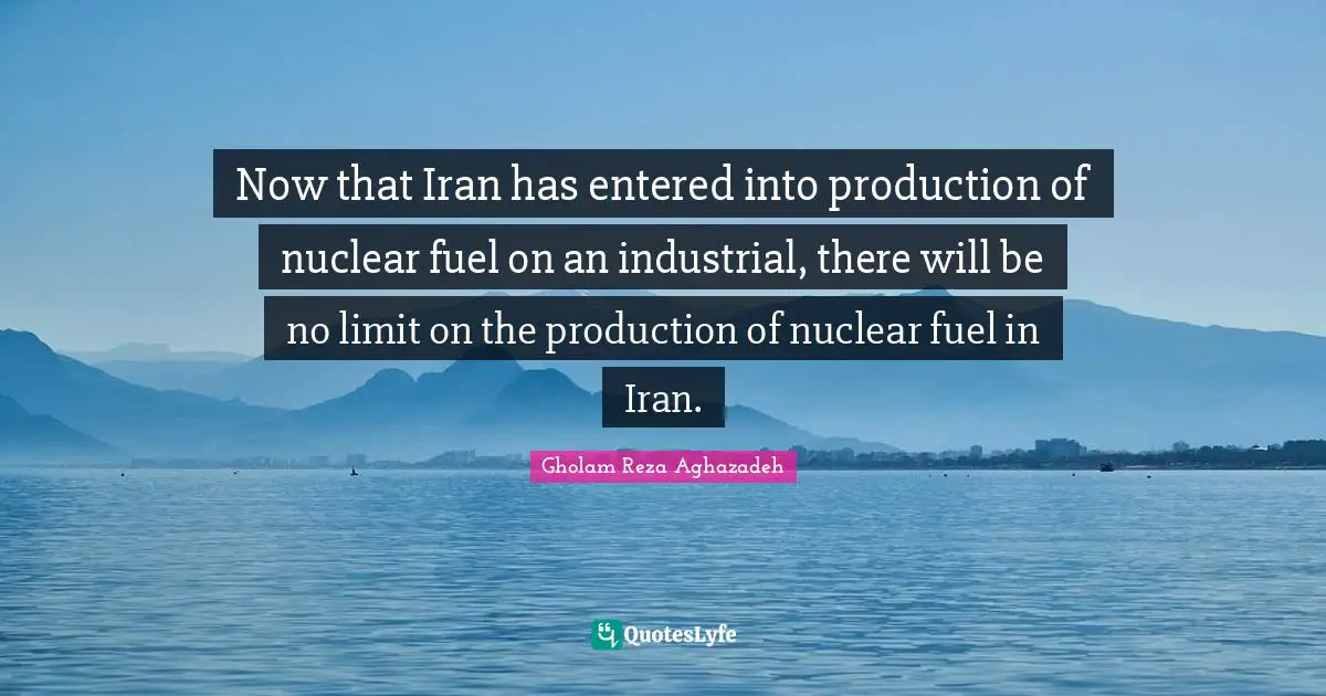 Now that Iran has entered into production of nuclear fuel on an industrial, there will be no limit on the production of nuclear fuel in Iran.