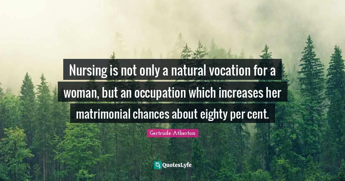 Nursing is not only a natural vocation for a woman, but an occupation which increases her matrimonial chances about eighty per cent.