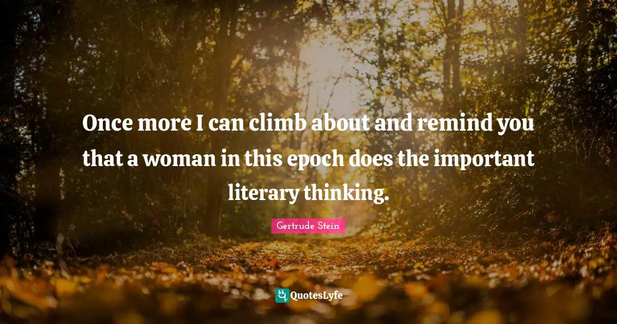 Once more I can climb about and remind you that a woman in this epoch does the important literary thinking.