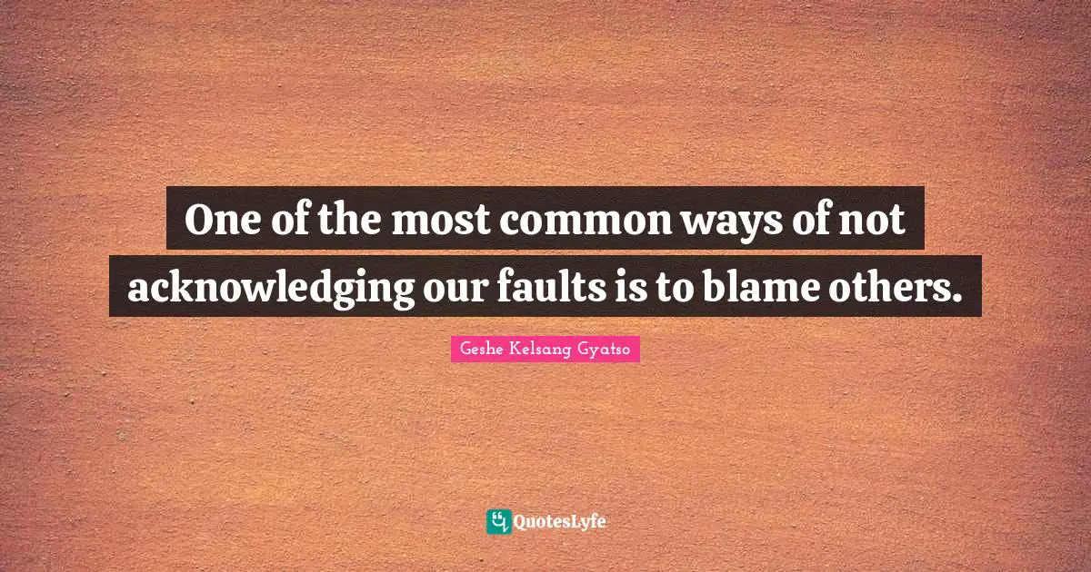 One of the most common ways of not acknowledging our faults is to blame others.