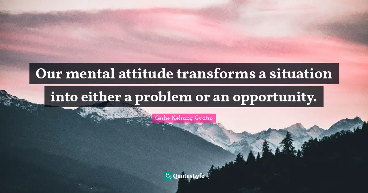 Our mental attitude transforms a situation into either a problem or an opportunity.