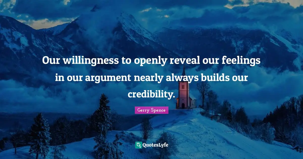 Credibility Quotes: "Our willingness to openly reveal our feelings in our argument nearly always builds our credibility."