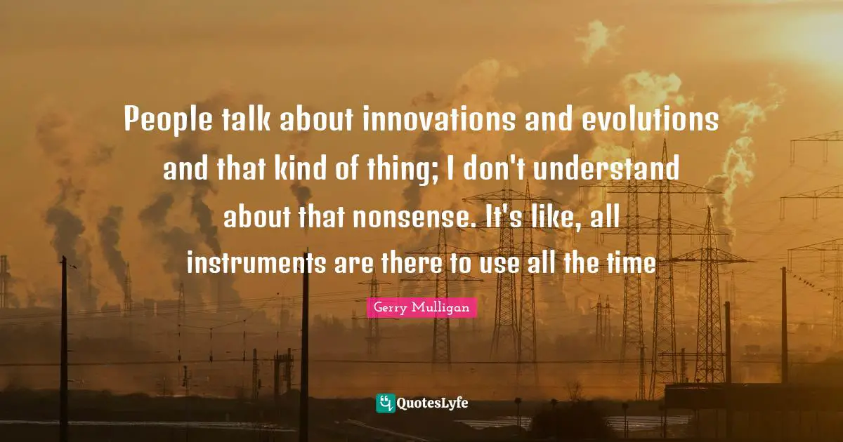 Gerry Mulligan Quotes: "People talk about innovations and evolutions and that kind of thing; I don't understand about that nonsense. It's like, all instruments are there to use all the time"