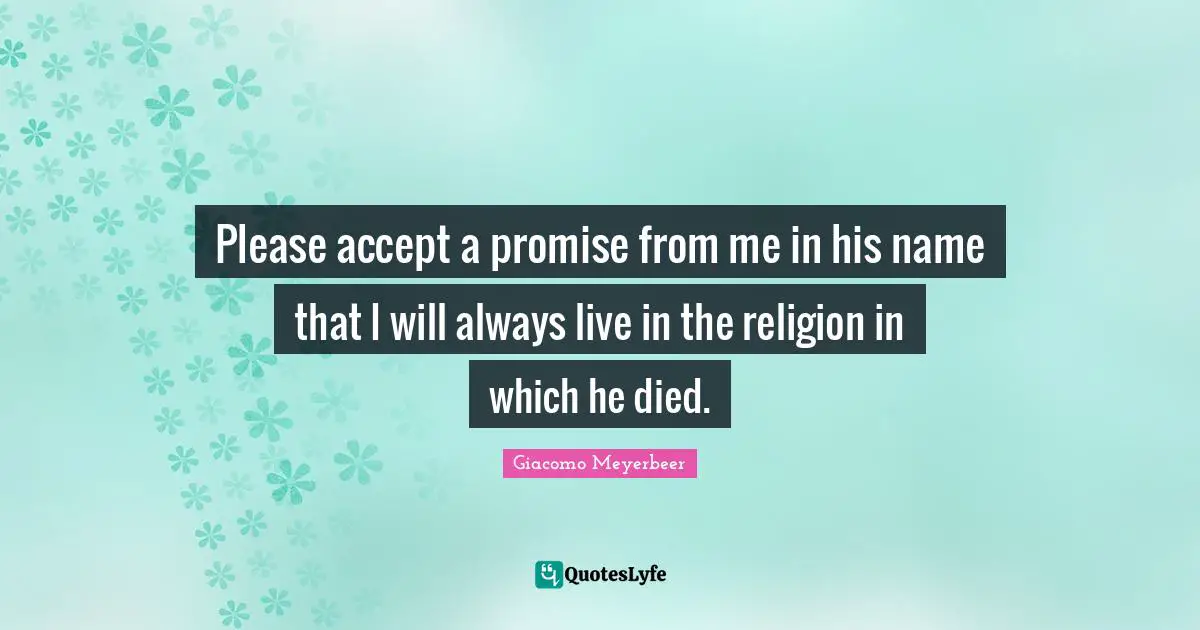 Please accept a promise from me in his name that I will always live in the religion in which he died.