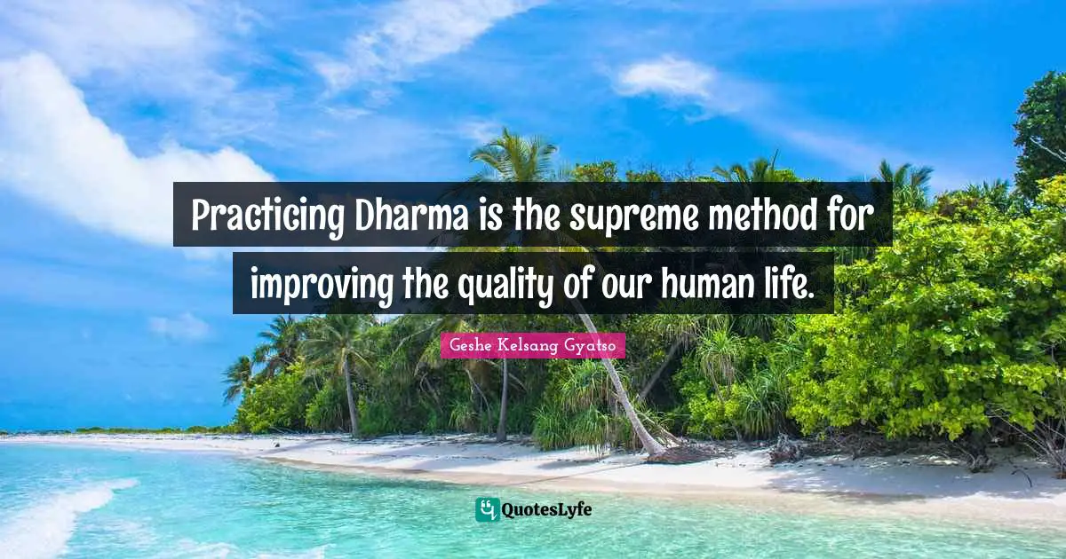 Practicing Dharma is the supreme method for improving the quality of our human life.