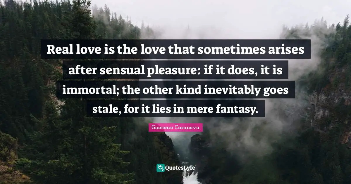 Giacomo Casanova Quotes: "Real love is the love that sometimes arises after sensual pleasure: if it does, it is immortal; the other kind inevitably goes stale, for it lies in mere fantasy."