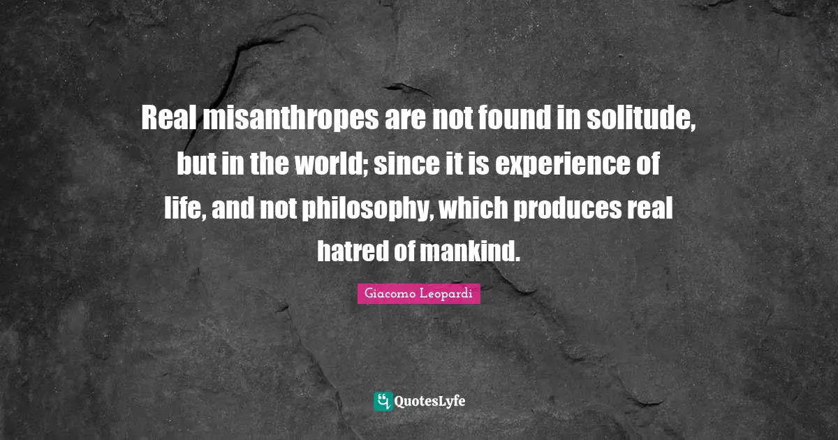 Solitude Quotes: "Real misanthropes are not found in solitude, but in the world; since it is experience of life, and not philosophy, which produces real hatred of mankind."