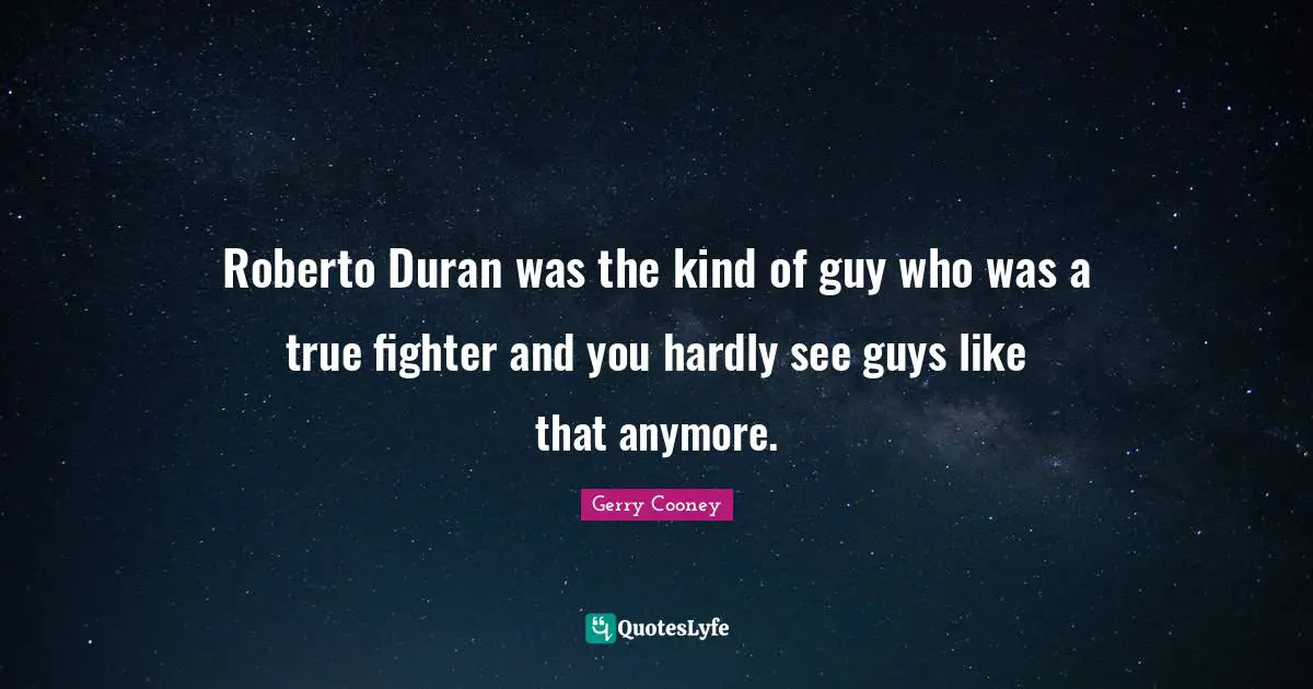 Roberto Duran was the kind of guy who was a true fighter and you hardly see guys like that anymore.