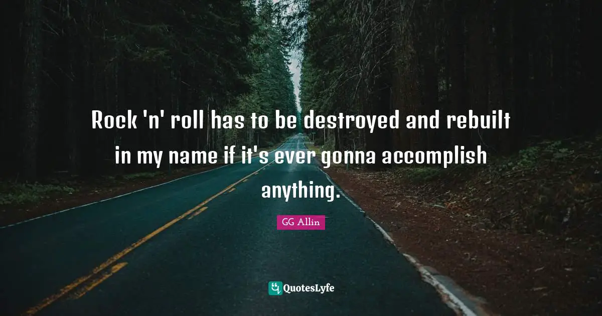 Rock 'n' roll has to be destroyed and rebuilt in my name if it's ever gonna accomplish anything.
