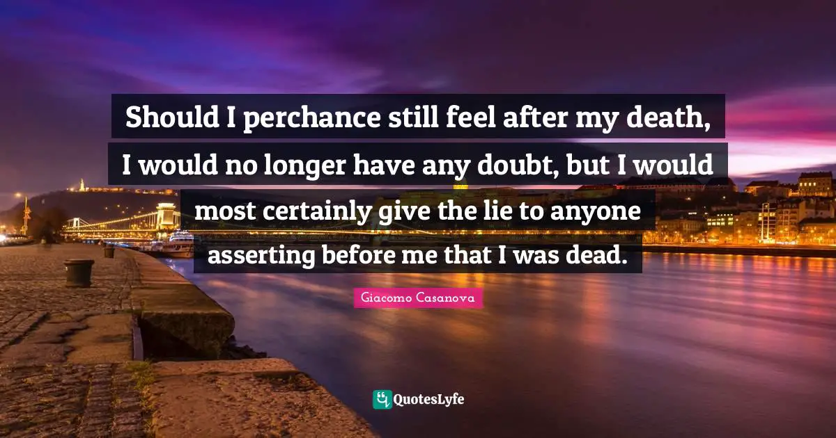 Should I perchance still feel after my death, I would no longer have any doubt, but I would most certainly give the lie to anyone asserting before me that I was dead.