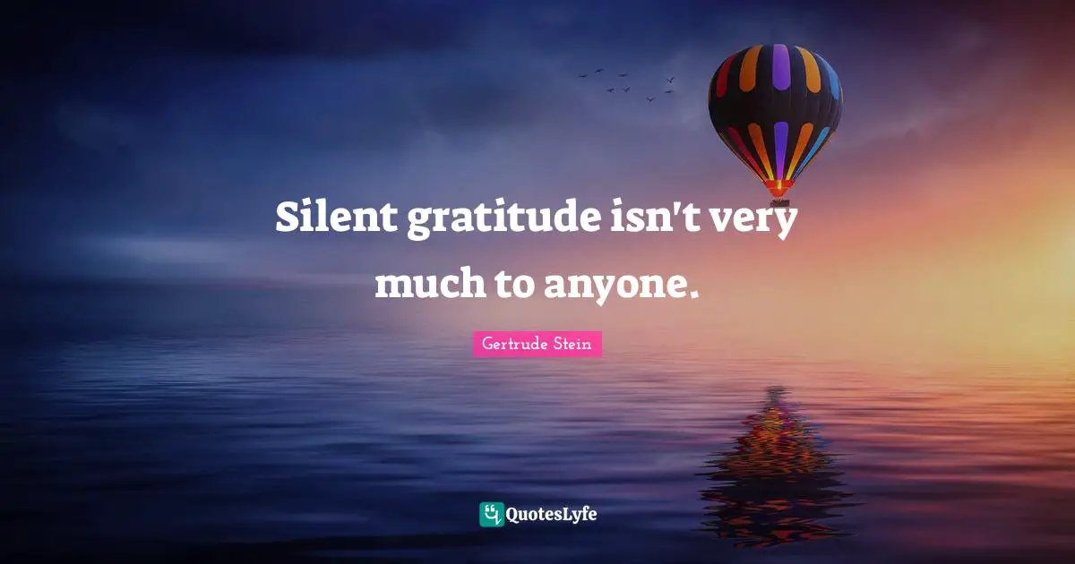 Silent gratitude isn't very much to anyone.