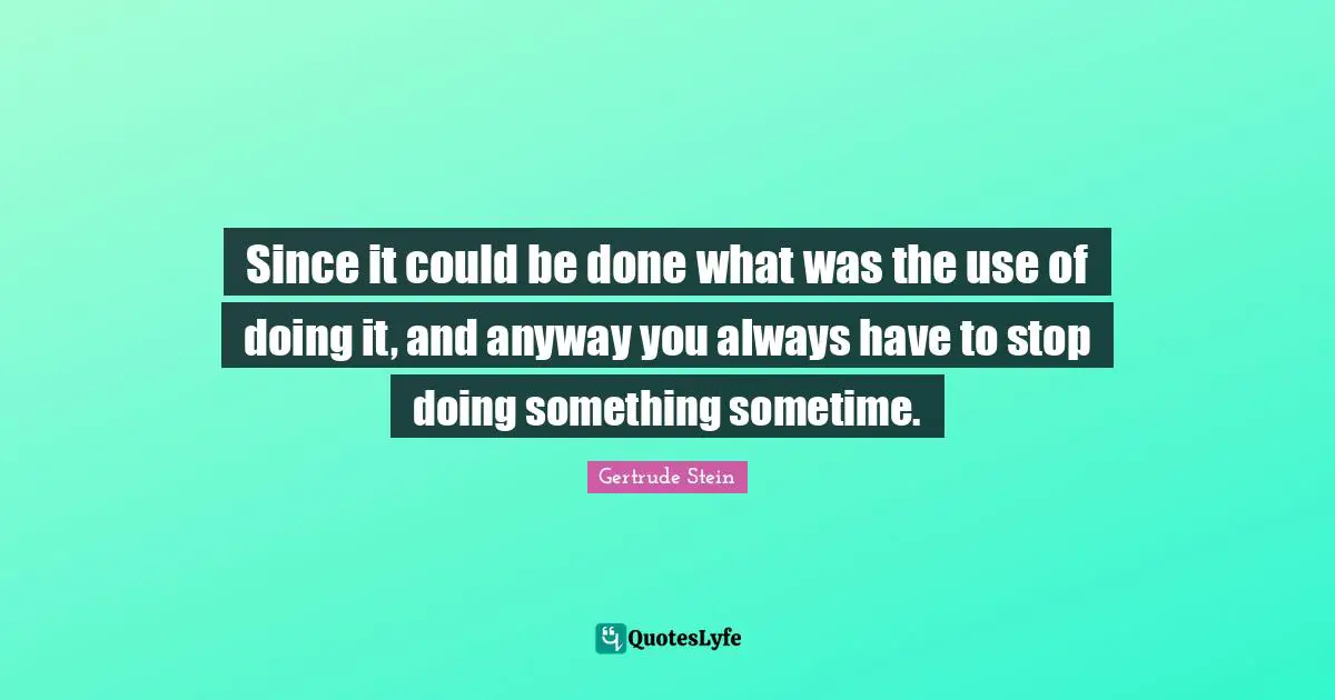 Since it could be done what was the use of doing it, and anyway you always have to stop doing something sometime.