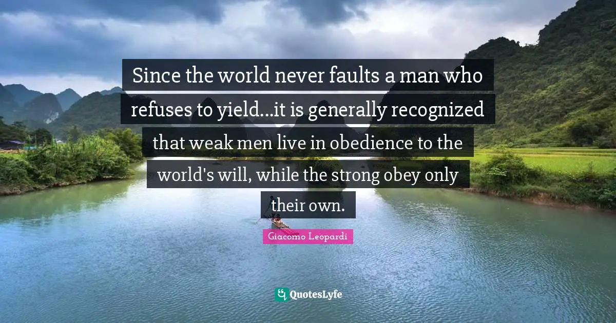 Since the world never faults a man who refuses to yield...it is generally recognized that weak men live in obedience to the world's will, while the strong obey only their own.