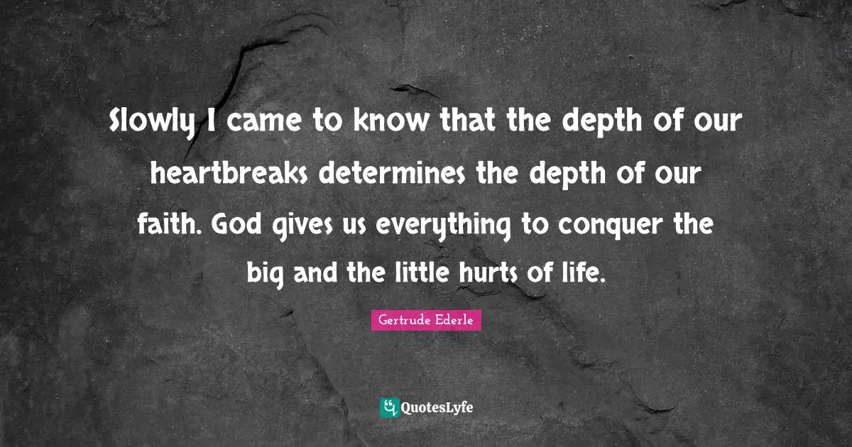 Slowly I came to know that the depth of our heartbreaks determines the depth of our faith. God gives us everything to conquer the big and the little hurts of life.