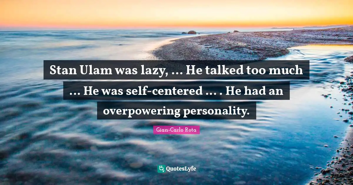 Stan Ulam was lazy, ... He talked too much ... He was self-centered ... . He had an overpowering personality.