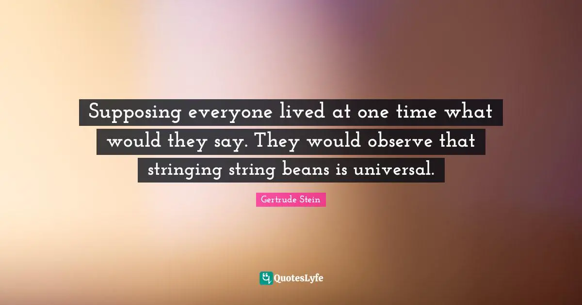 Supposing Quotes: "Supposing everyone lived at one time what would they say. They would observe that stringing string beans is universal."