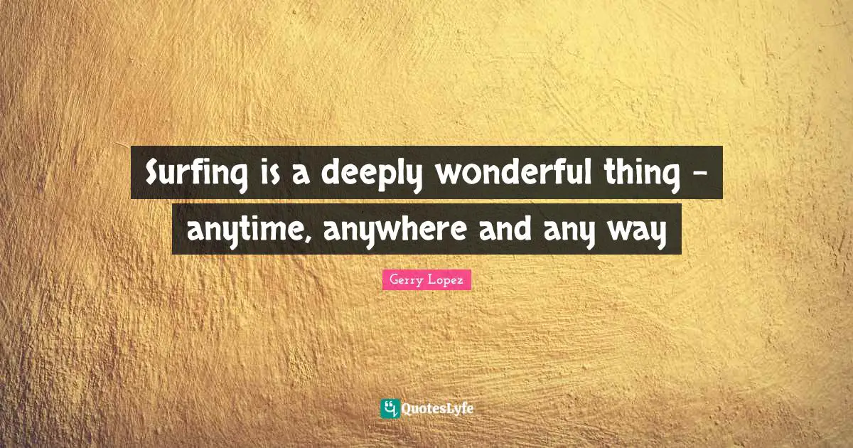 Surfing Quotes: "Surfing is a deeply wonderful thing – anytime, anywhere and any way"
