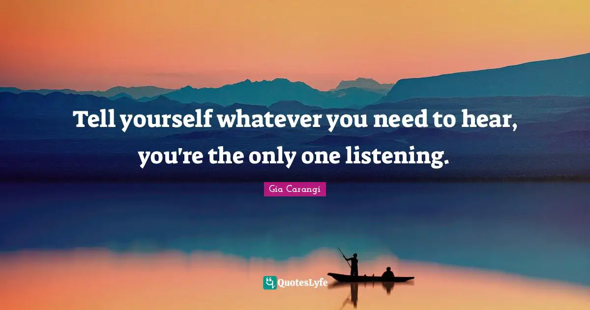 Listening Quotes: "Tell yourself whatever you need to hear, you're the only one listening."
