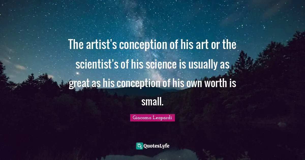 The artist's conception of his art or the scientist's of his science is usually as great as his conception of his own worth is small.
