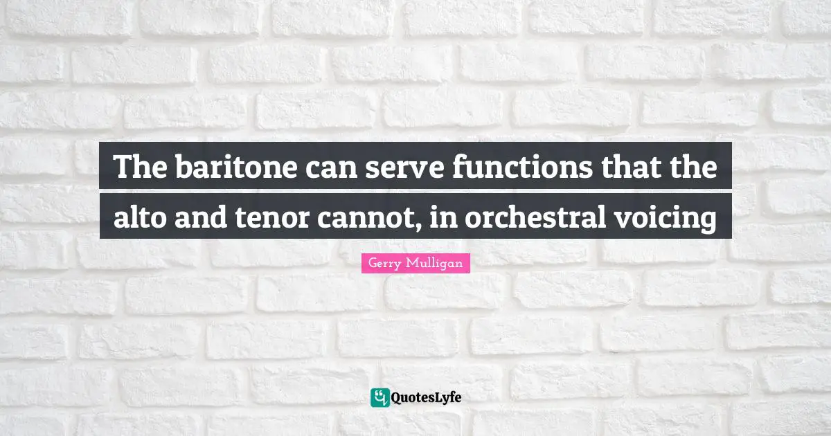 Gerry Mulligan Quotes: "The baritone can serve functions that the alto and tenor cannot, in orchestral voicing"