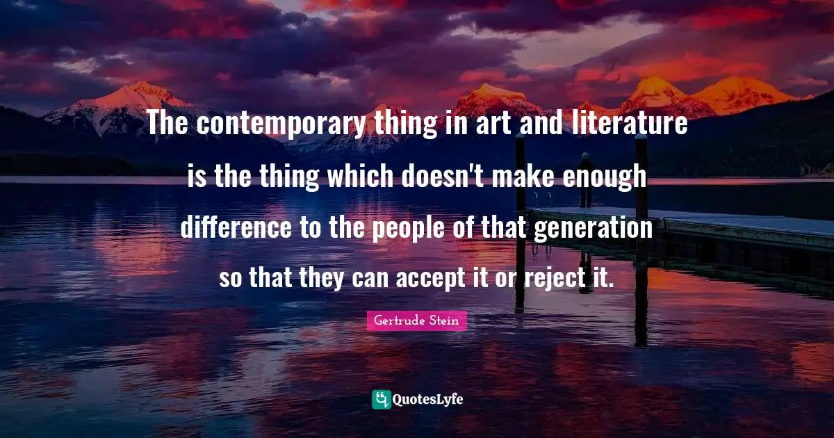 The contemporary thing in art and literature is the thing which doesn't make enough difference to the people of that generation so that they can accept it or reject it.