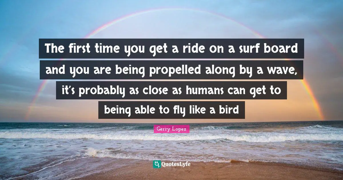 Boards Quotes: "The first time you get a ride on a surf board and you are being propelled along by a wave, it’s probably as close as humans can get to being able to fly like a bird"