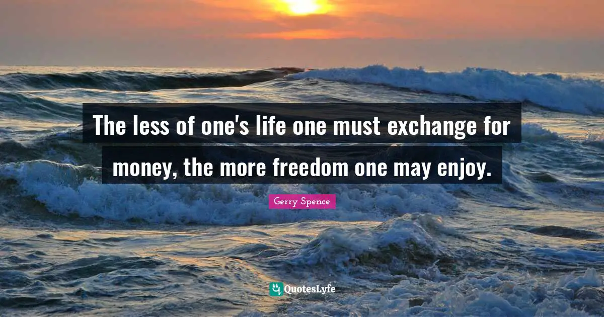 The less of one's life one must exchange for money, the more freedom one may enjoy.