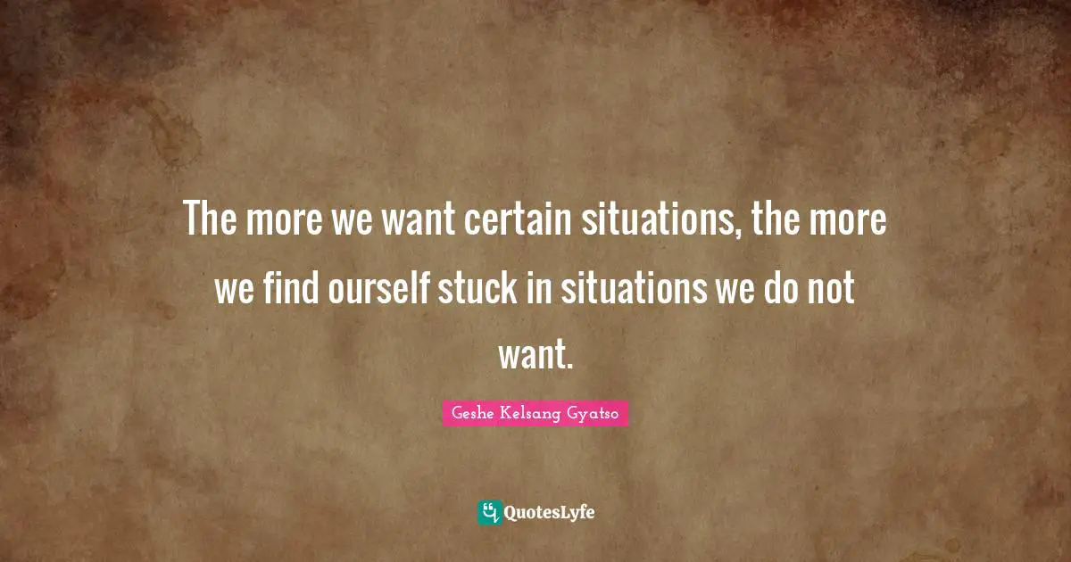 The more we want certain situations, the more we find ourself stuck in situations we do not want.