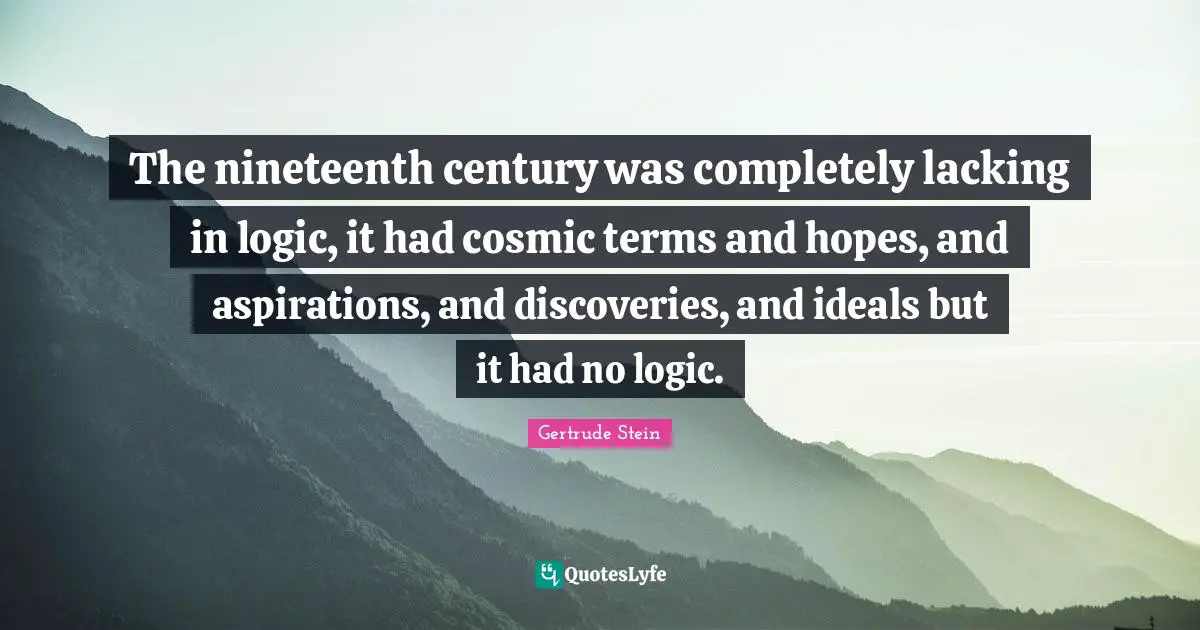 The nineteenth century was completely lacking in logic, it had cosmic terms and hopes, and aspirations, and discoveries, and ideals but it had no logic.