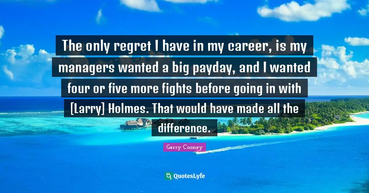 The only regret I have in my career, is my managers wanted a big payday, and I wanted four or five more fights before going in with [Larry] Holmes. That would have made all the difference.