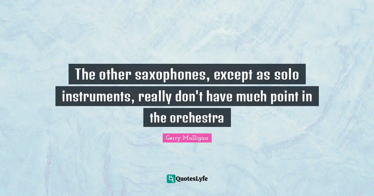 Gerry Mulligan Quotes: "The other saxophones, except as solo instruments, really don't have much point in the orchestra"