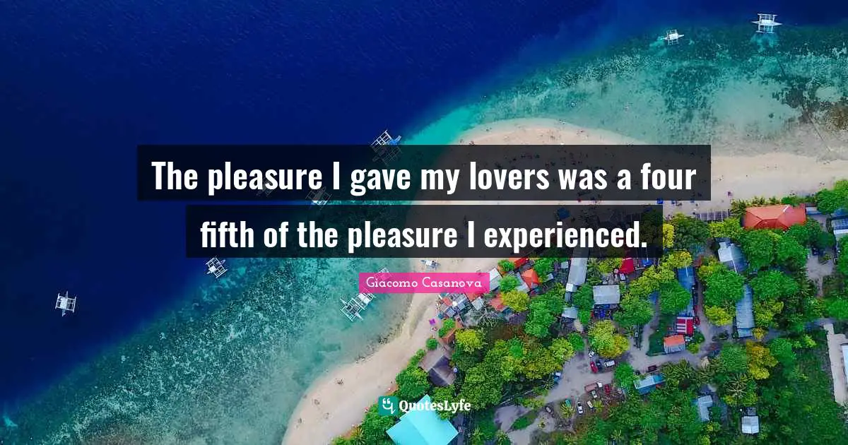 Giacomo Casanova Quotes: "The pleasure I gave my lovers was a four fifth of the pleasure I experienced."