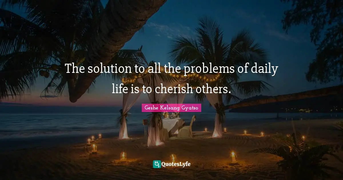 The solution to all the problems of daily life is to cherish others.