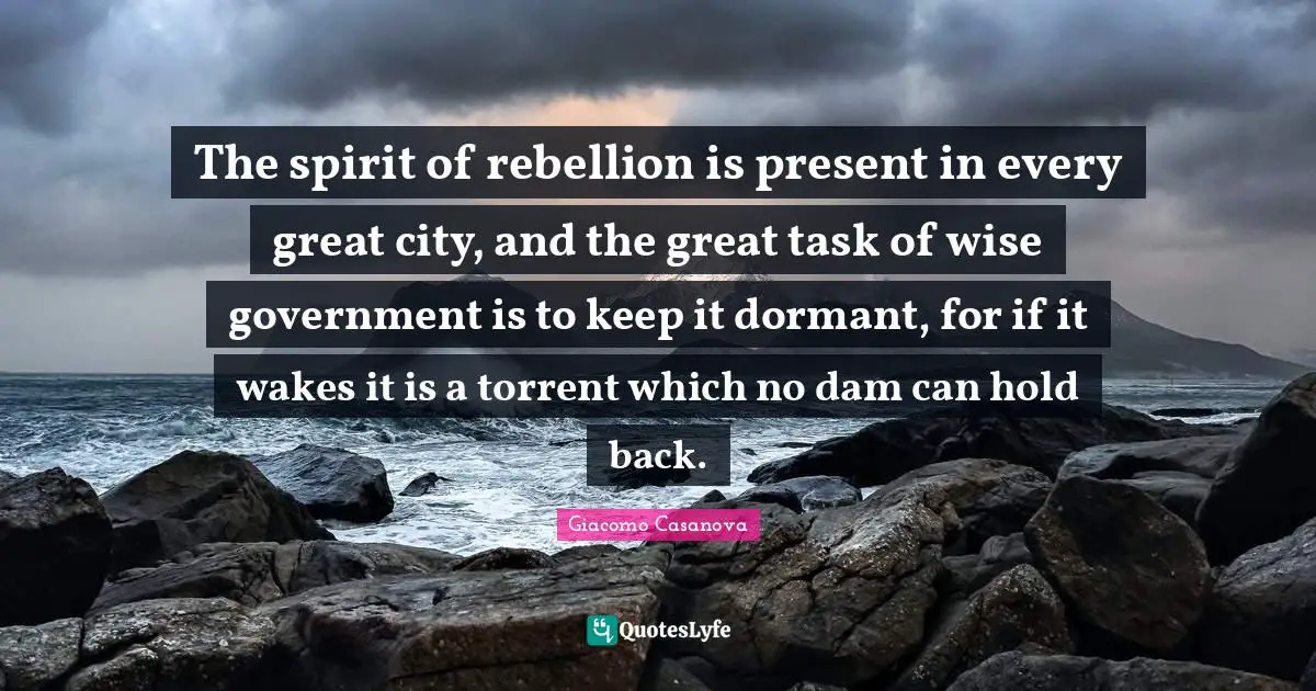 The spirit of rebellion is present in every great city, and the great task of wise government is to keep it dormant, for if it wakes it is a torrent which no dam can hold back.