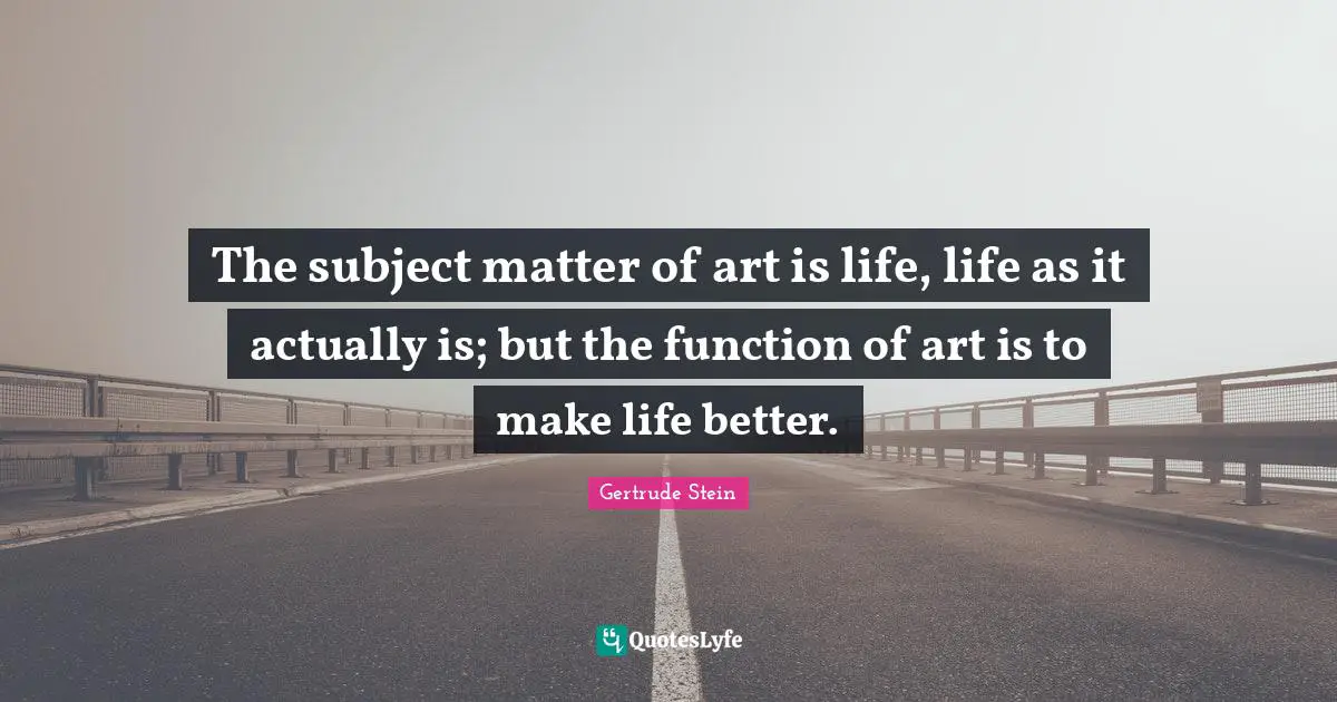 The subject matter of art is life, life as it actually is; but the function of art is to make life better.
