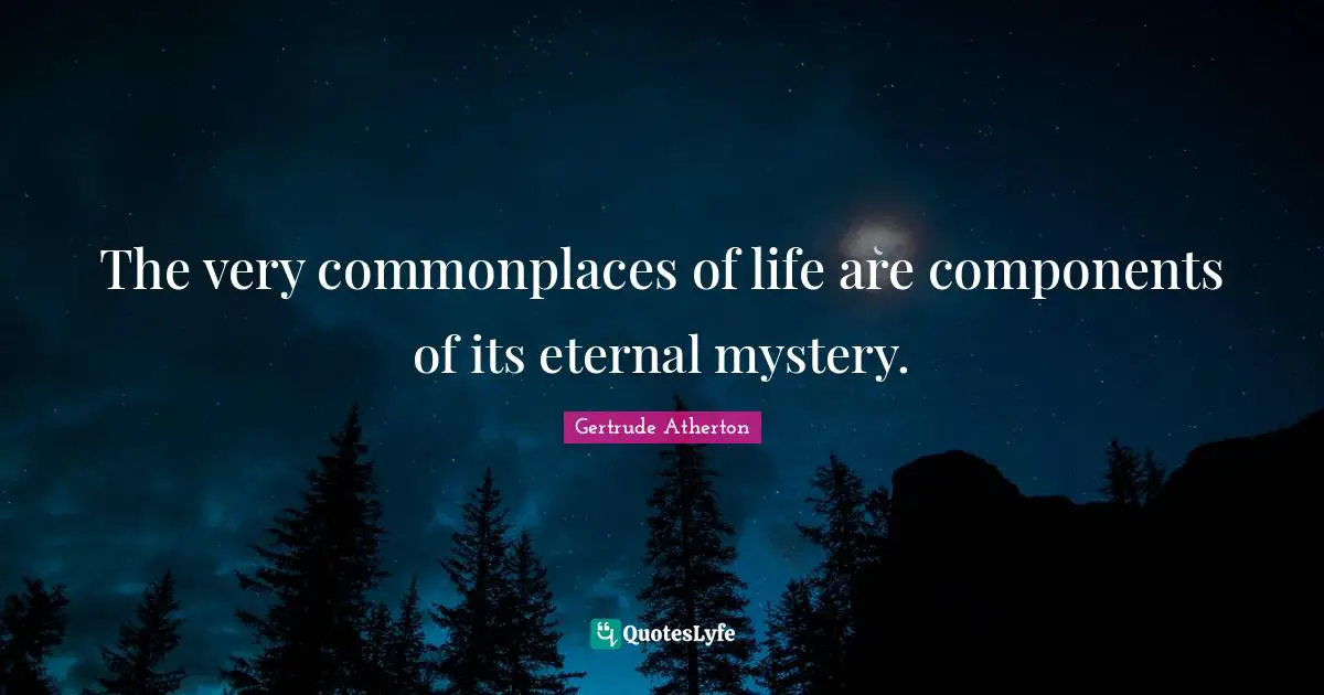 The very commonplaces of life are components of its eternal mystery.