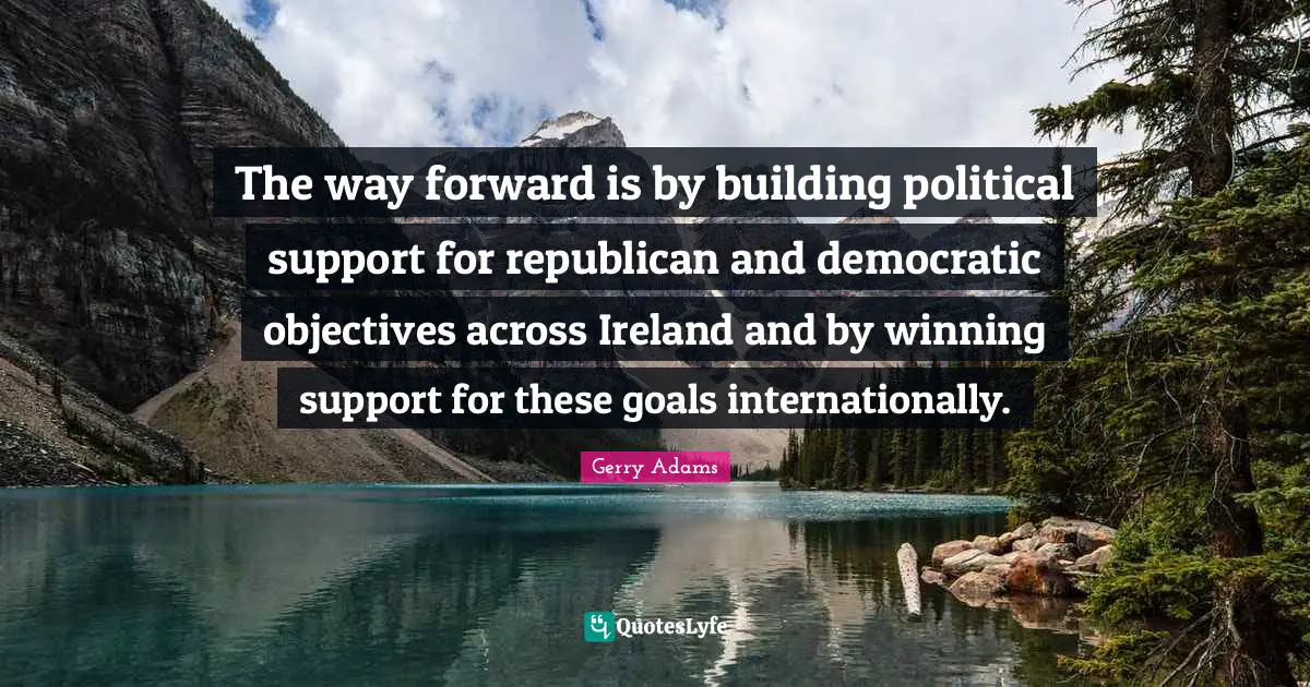 Way Forward Quotes: "The way forward is by building political support for republican and democratic objectives across Ireland and by winning support for these goals internationally."