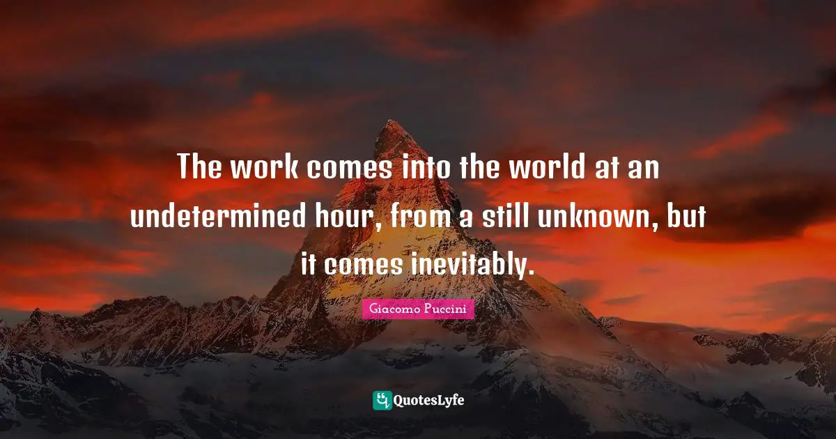 The work comes into the world at an undetermined hour, from a still unknown, but it comes inevitably.