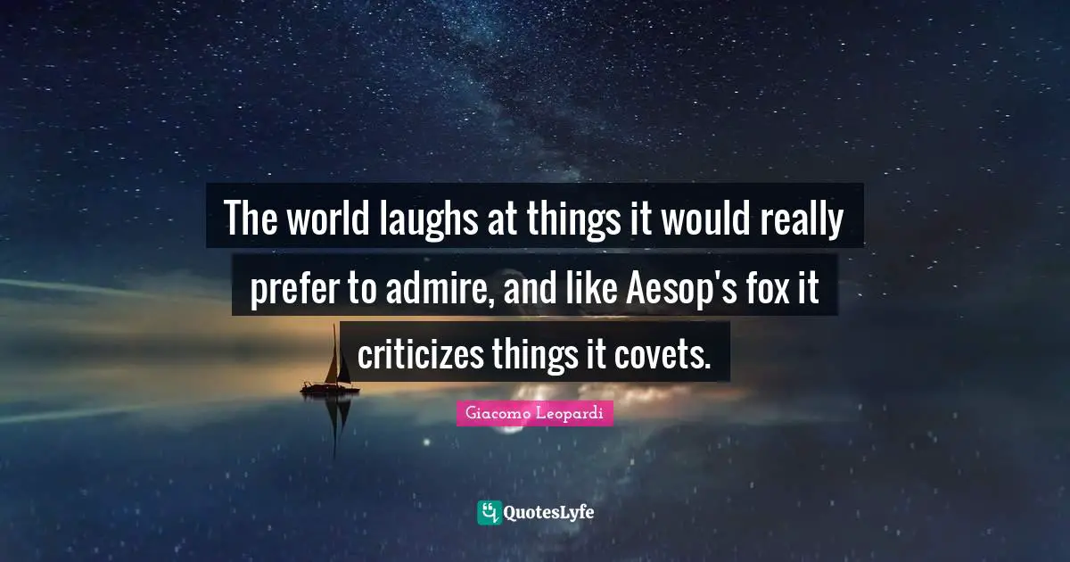The world laughs at things it would really prefer to admire, and like Aesop's fox it criticizes things it covets.