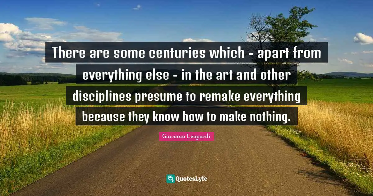 There are some centuries which - apart from everything else - in the art and other disciplines presume to remake everything because they know how to make nothing.