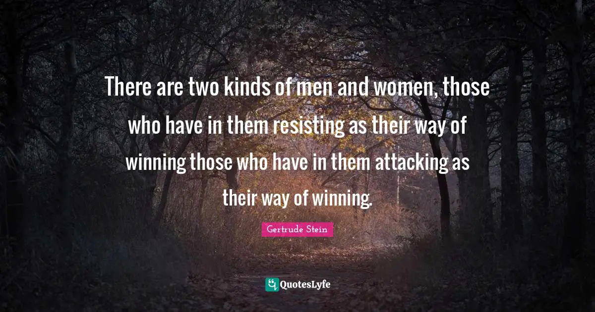 Gertrude Stein Quotes: "There are two kinds of men and women, those who have in them resisting as their way of winning those who have in them attacking as their way of winning."