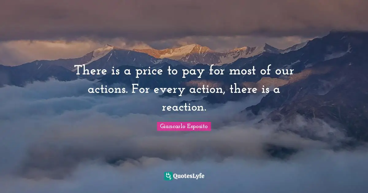 There is a price to pay for most of our actions. For every action, there is a reaction.