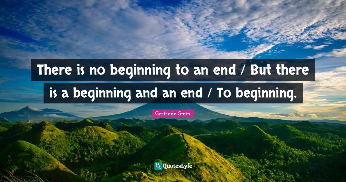 There is no beginning to an end / But there is a beginning and an end / To beginning.