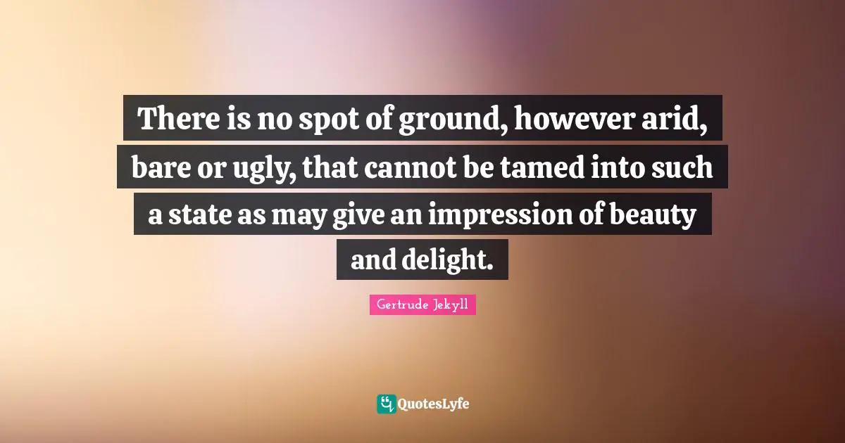 There is no spot of ground, however arid, bare or ugly, that cannot be tamed into such a state as may give an impression of beauty and delight.